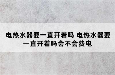 电热水器要一直开着吗 电热水器要一直开着吗会不会费电